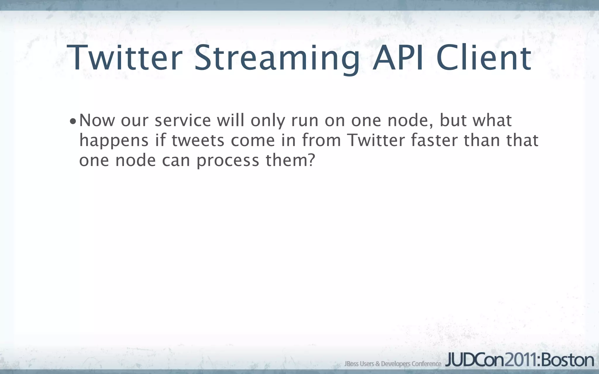 Twitter Streaming API Client
•Now our service will only run on one node, but what
 happens if tweets come in from Twitter faster than that
 one node can process them?
 