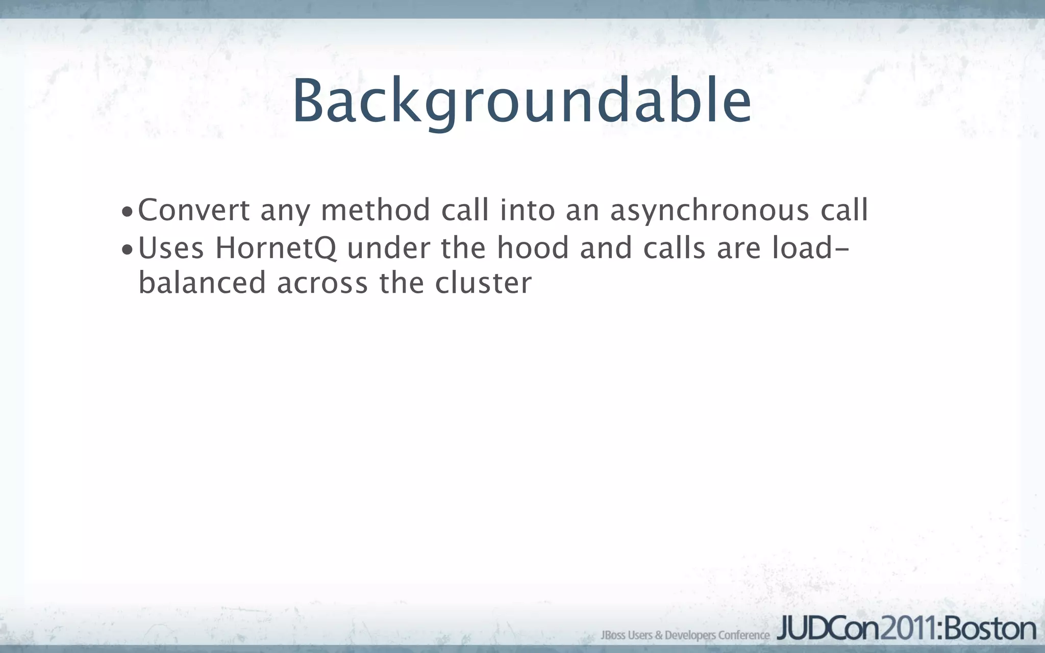 Backgroundable
•Convert any method call into an asynchronous call
•Uses HornetQ under the hood and calls are load-
 balanced across the cluster
 