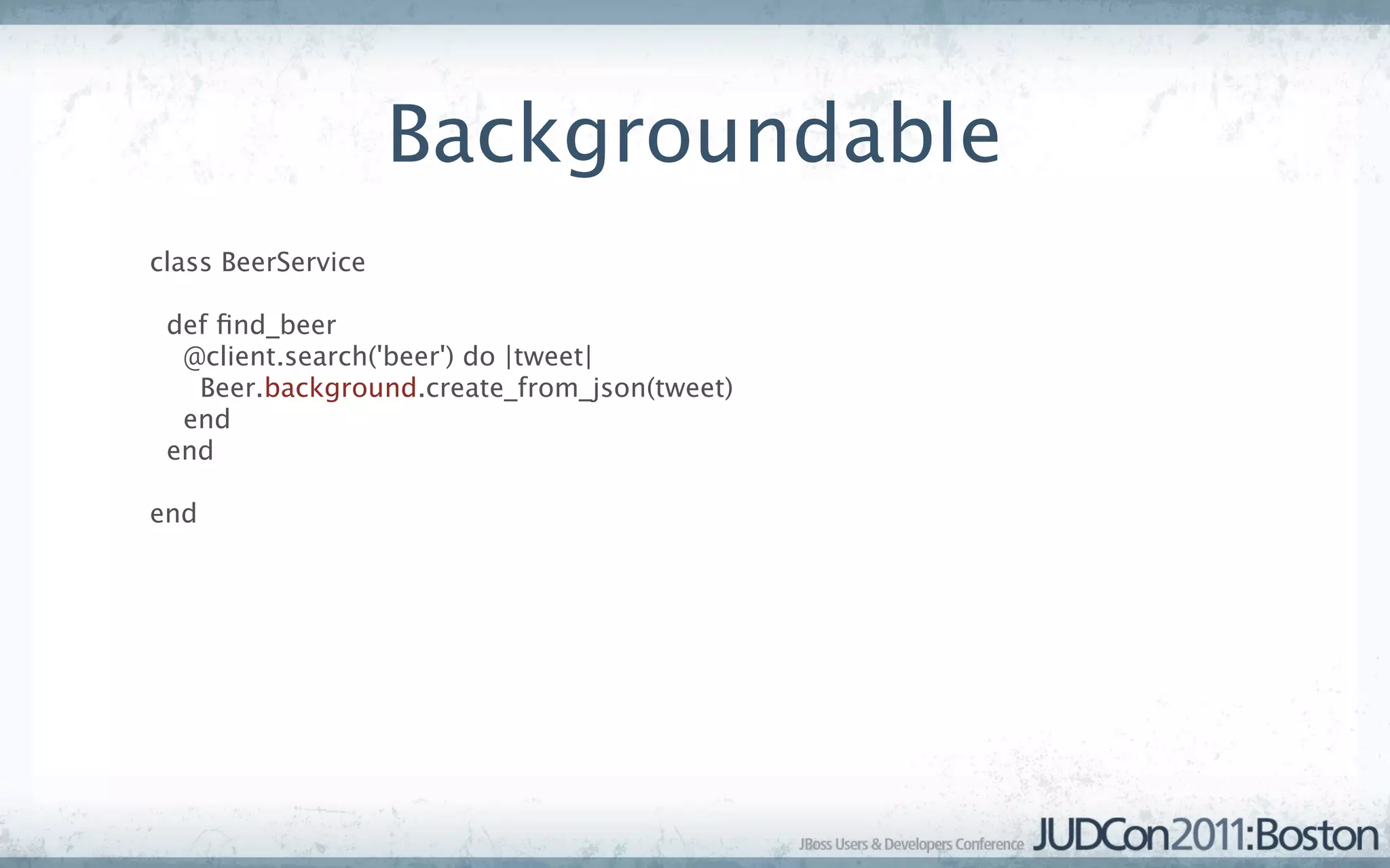 Backgroundable
class BeerService

 def ﬁnd_beer
  @client.search('beer') do |tweet|
   Beer.background.create_from_json(tweet)
  end
 end

end
 
