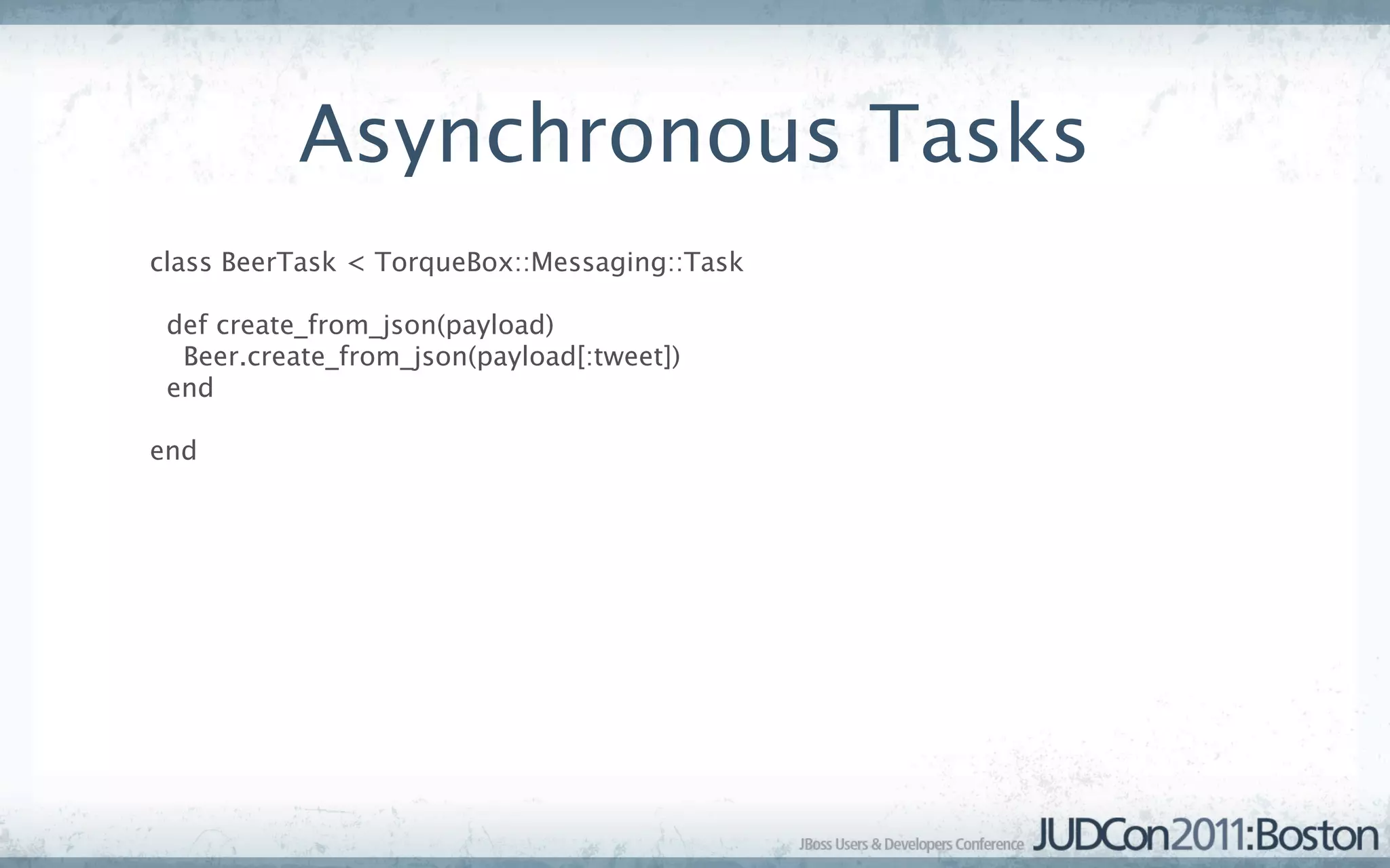 Asynchronous Tasks
class BeerTask < TorqueBox::Messaging::Task

 def create_from_json(payload)
  Beer.create_from_json(payload[:tweet])
 end

end
 