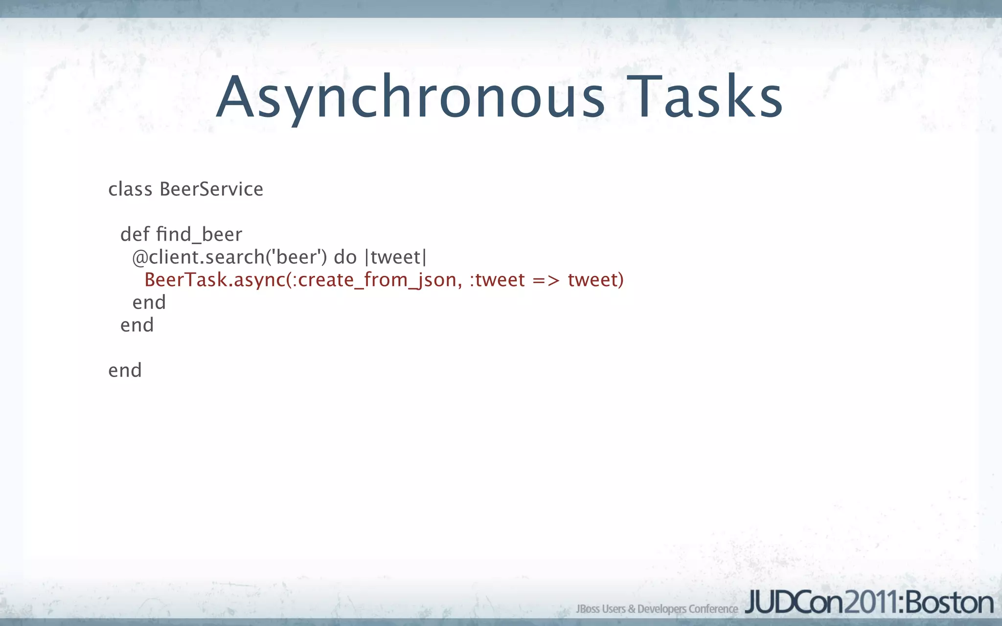 Asynchronous Tasks
class BeerService

 def ﬁnd_beer
  @client.search('beer') do |tweet|
   BeerTask.async(:create_from_json, :tweet => tweet)
  end
 end

end
 