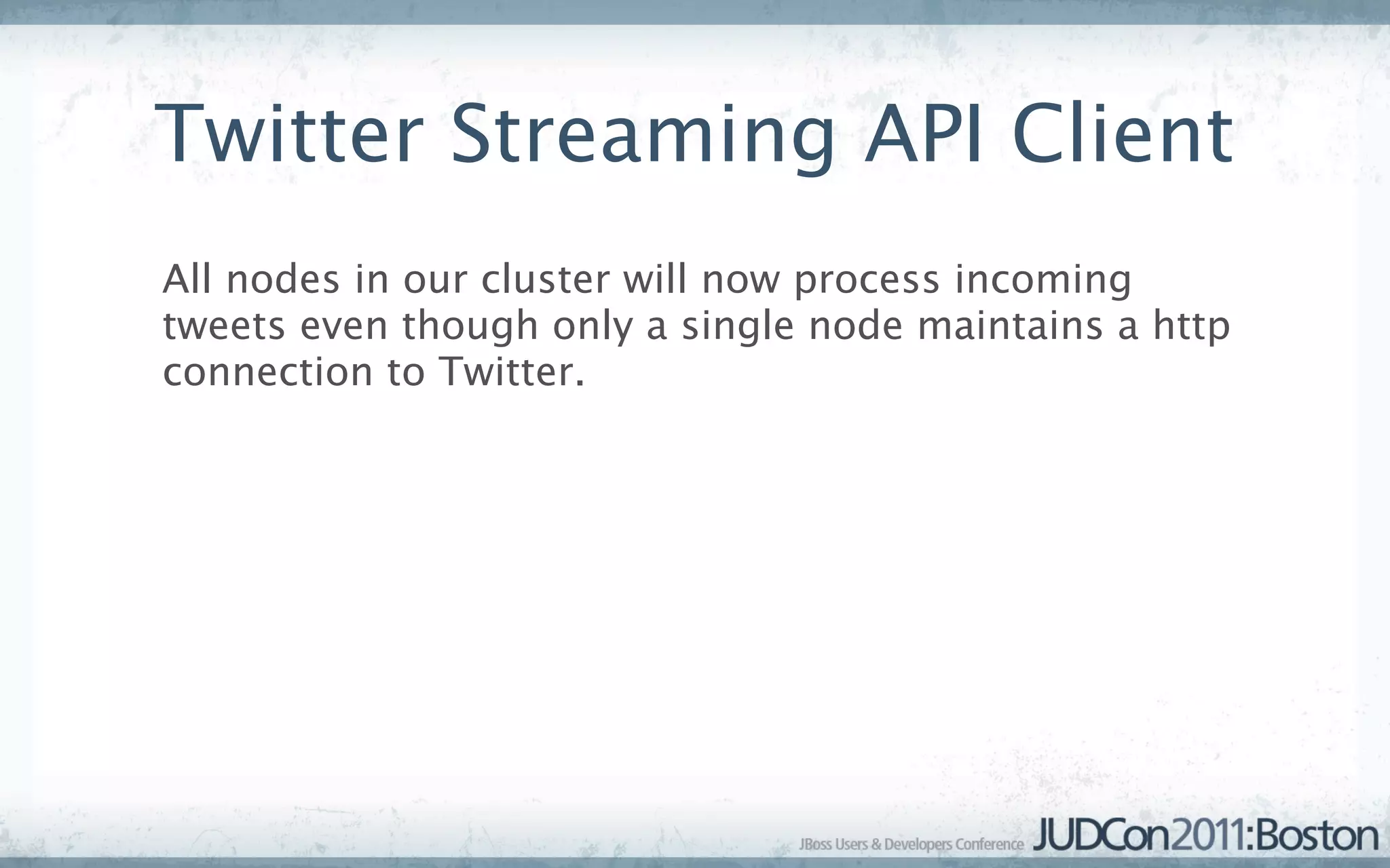 Twitter Streaming API Client
All nodes in our cluster will now process incoming
tweets even though only a single node maintains a http
connection to Twitter.
 