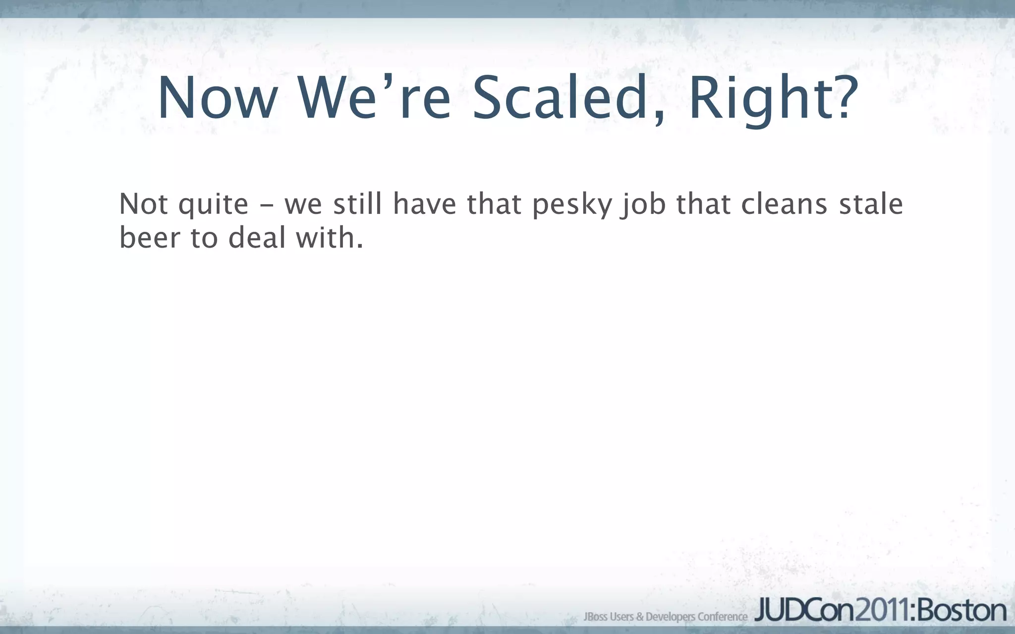 Now We’re Scaled, Right?
Not quite - we still have that pesky job that cleans stale
beer to deal with.
 