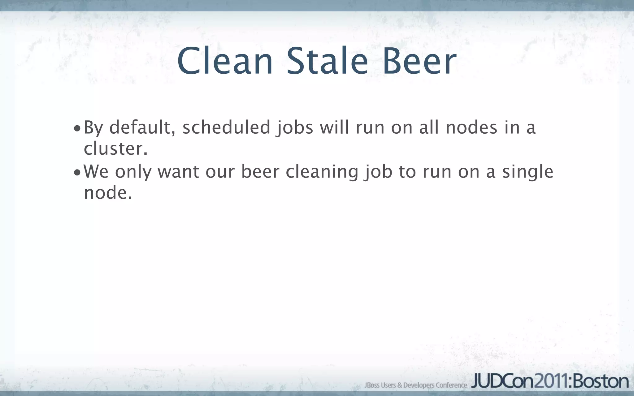 Clean Stale Beer
•By default, scheduled jobs will run on all nodes in a
 cluster.
•We only want our beer cleaning job to run on a single
 node.
 