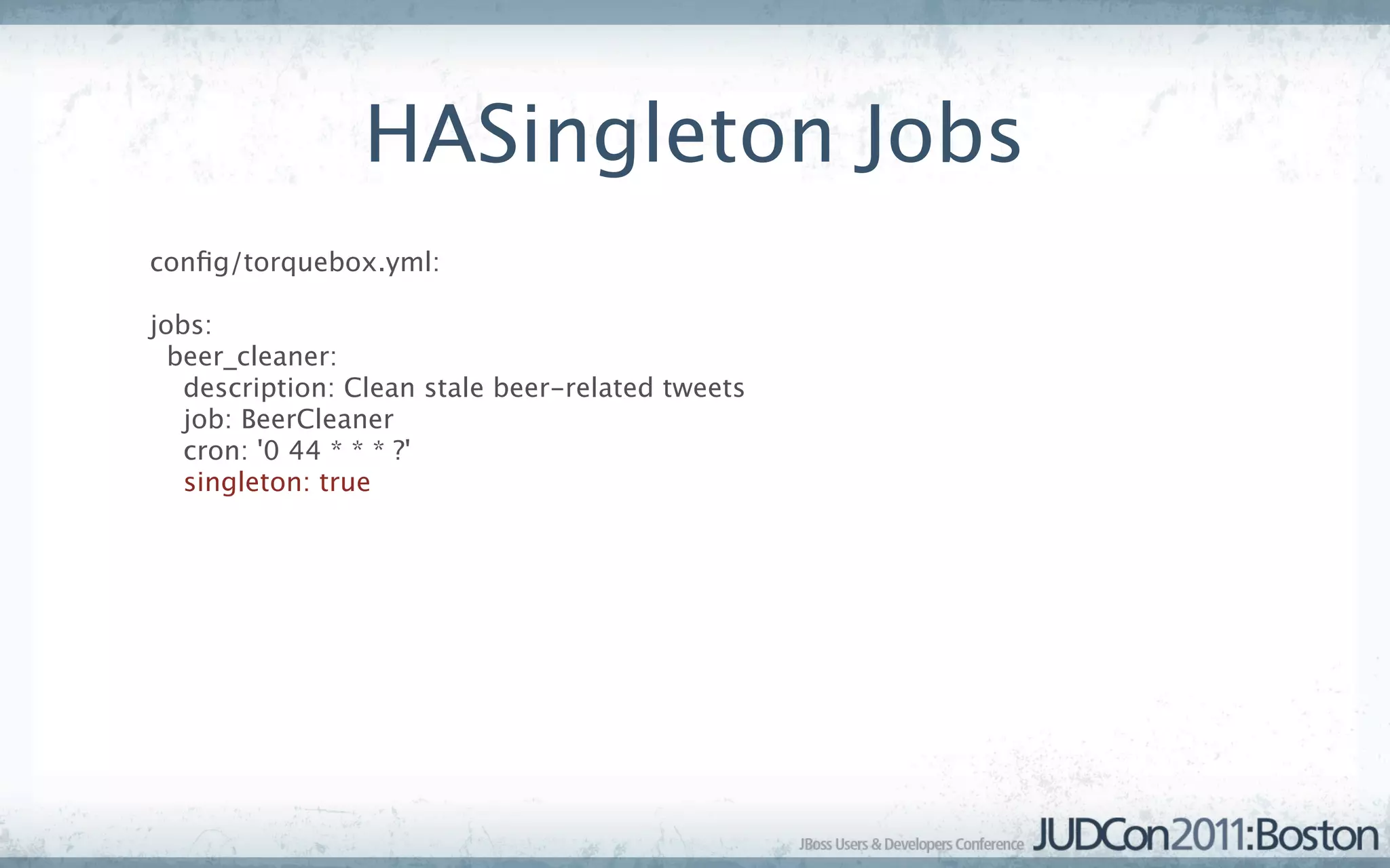 HASingleton Jobs
conﬁg/torquebox.yml:

jobs:
  beer_cleaner:
   description: Clean stale beer-related tweets
   job: BeerCleaner
   cron: '0 44 * * * ?'
   singleton: true
 