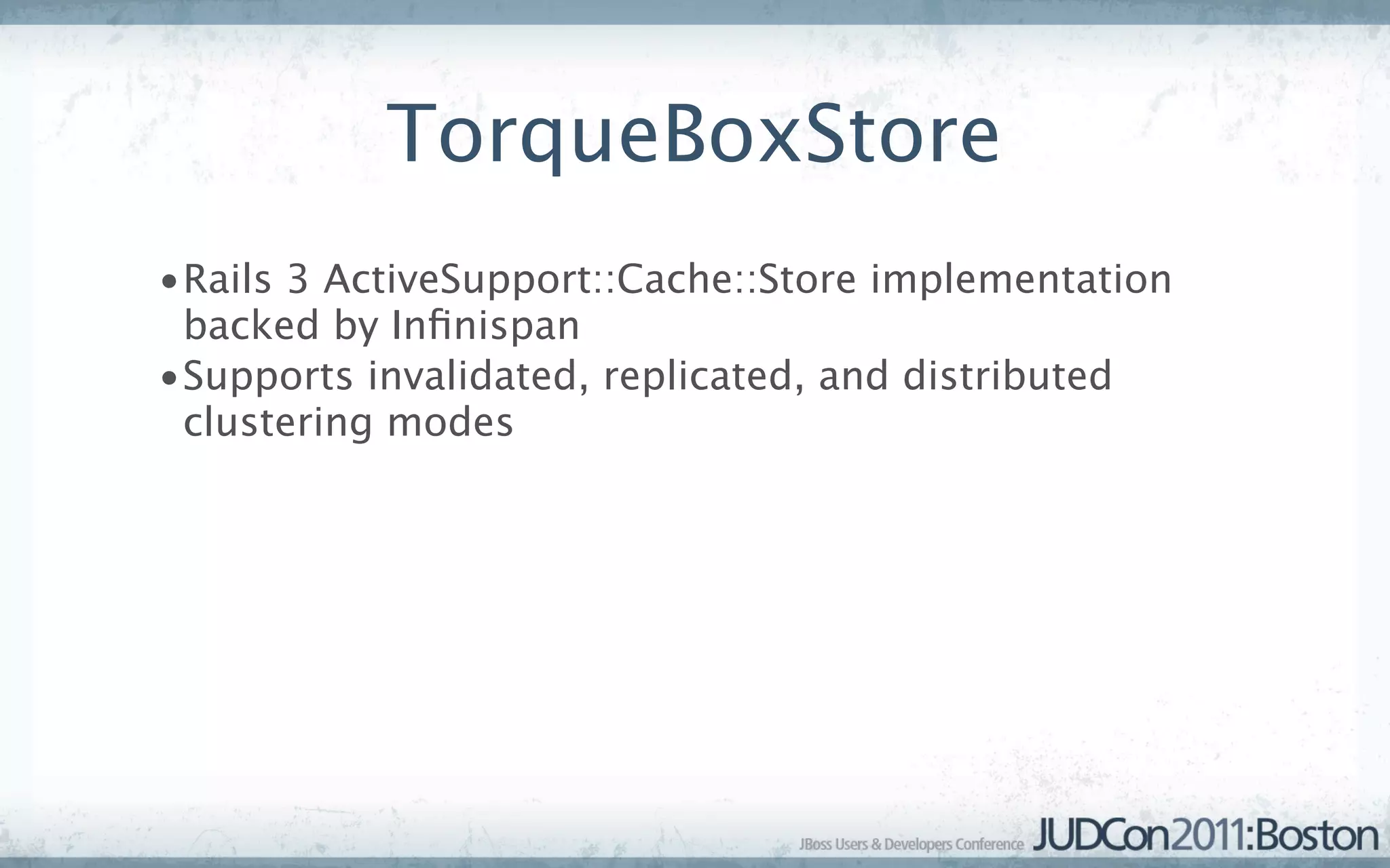 TorqueBoxStore
•Rails 3 ActiveSupport::Cache::Store implementation
 backed by Inﬁnispan
•Supports invalidated, replicated, and distributed
 clustering modes
 