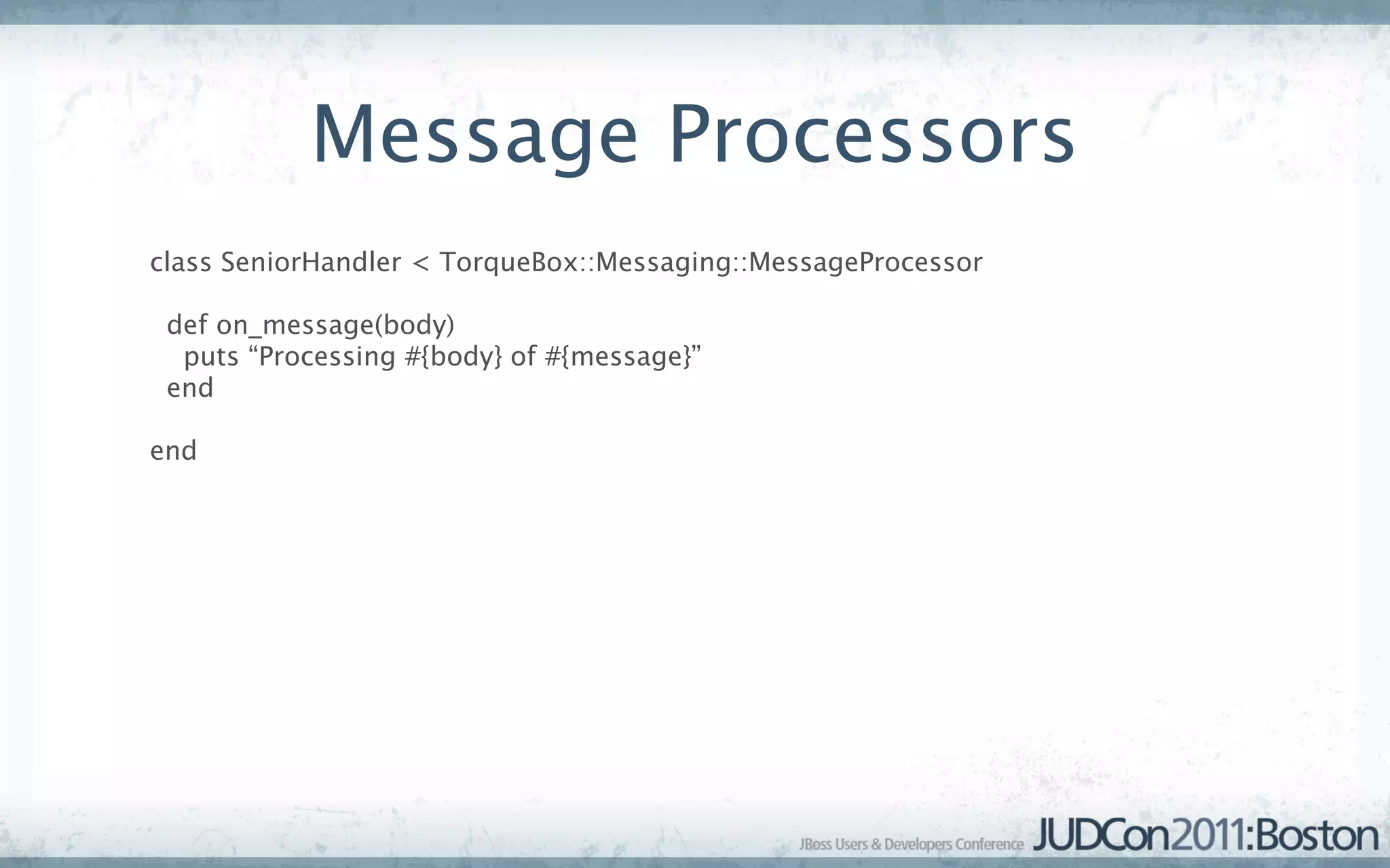 Message Processors
class SeniorHandler < TorqueBox::Messaging::MessageProcessor

 def on_message(body)
  puts “Processing #{body} of #{message}”
 end

end
 