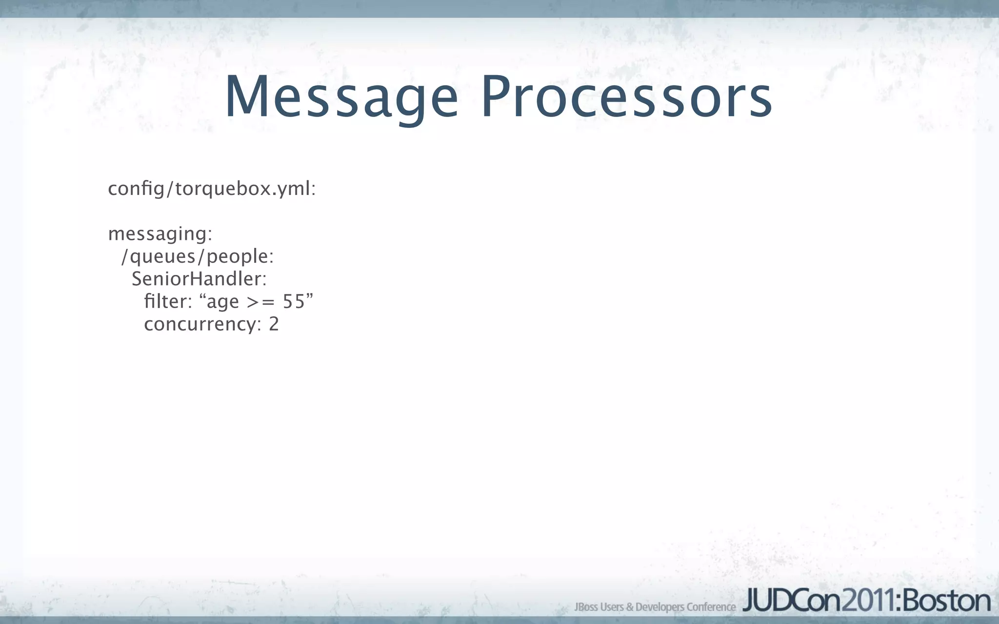 Message Processors
conﬁg/torquebox.yml:

messaging:
 /queues/people:
  SeniorHandler:
   ﬁlter: “age >= 55”
   concurrency: 2
 