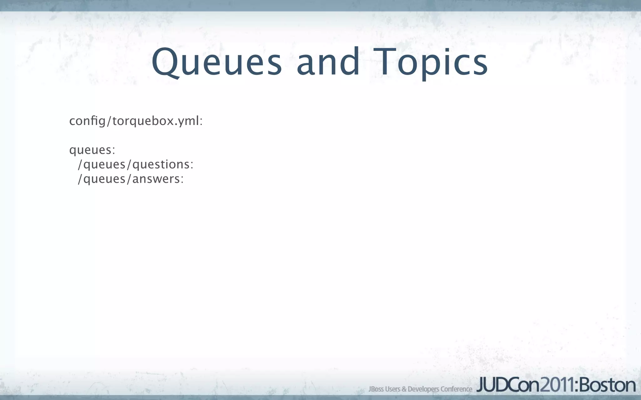 Queues and Topics
conﬁg/torquebox.yml:

queues:
 /queues/questions:
 /queues/answers:
 