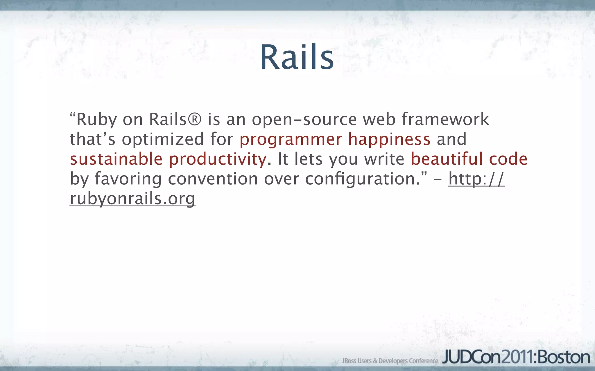 Rails
“Ruby on Rails® is an open-source web framework
that’s optimized for programmer happiness and
sustainable productivity. It lets you write beautiful code
by favoring convention over conﬁguration.” - http://
rubyonrails.org
 