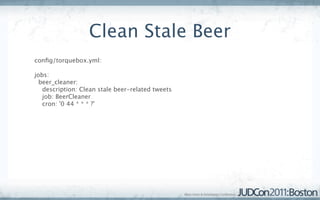 Clean Stale Beer
conﬁg/torquebox.yml:

jobs:
  beer_cleaner:
   description: Clean stale beer-related tweets
   job: BeerCleaner
   cron: '0 44 * * * ?'
 