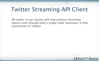 Twitter Streaming API Client
All nodes in our cluster will now process incoming
tweets even though only a single node maintains a http
connection to Twitter.
 
