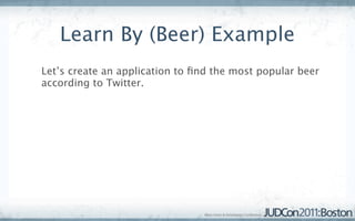 Learn By (Beer) Example
Let’s create an application to ﬁnd the most popular beer
according to Twitter.
 