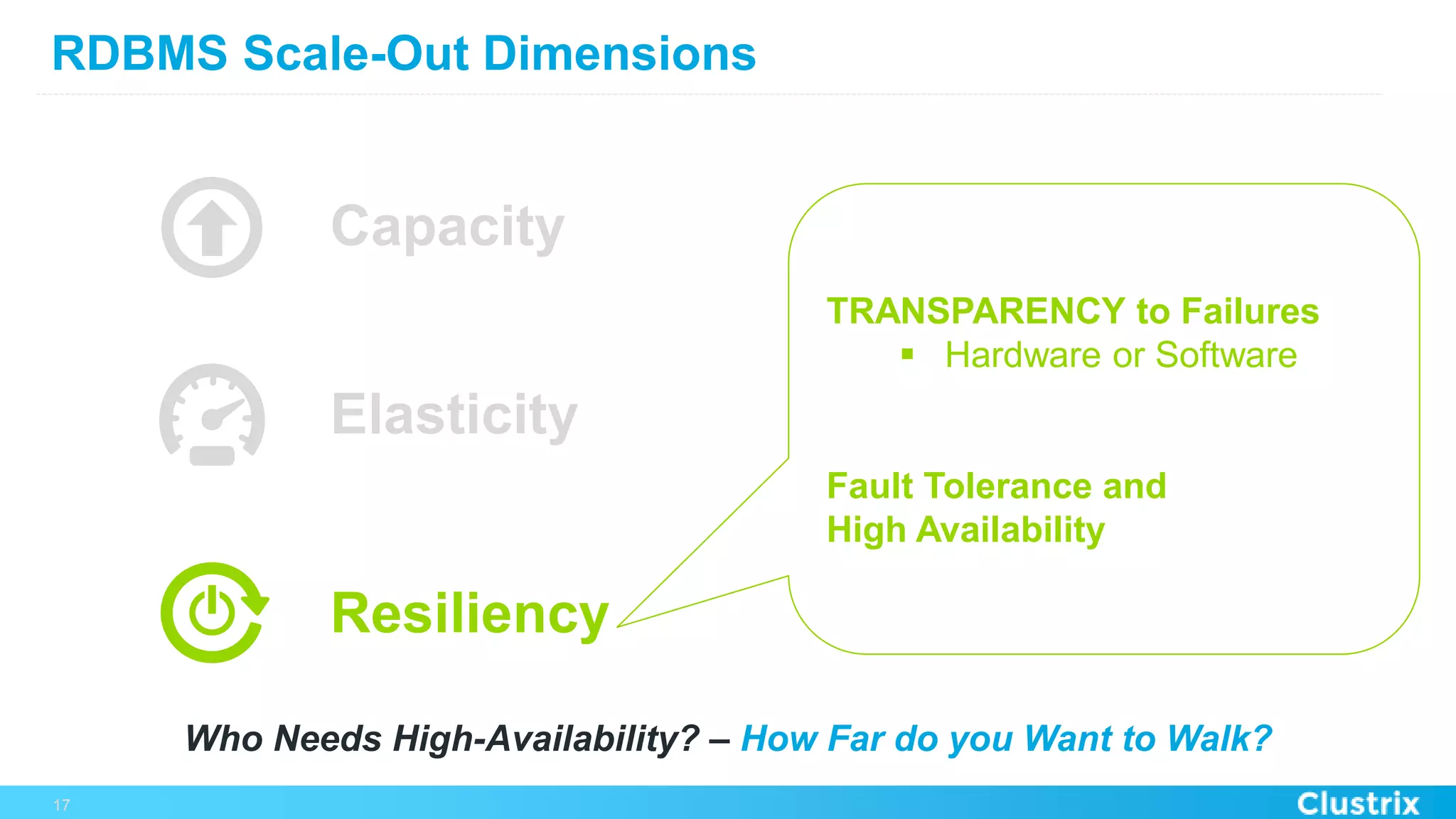 RDBMS Scale-Out Dimensions
17
Resiliency
TRANSPARENCY to Failures
§  Hardware or Software
Fault Tolerance and
High Availability
Capacity
Elasticity
Who Needs High-Availability? – How Far do you Want to Walk?
 