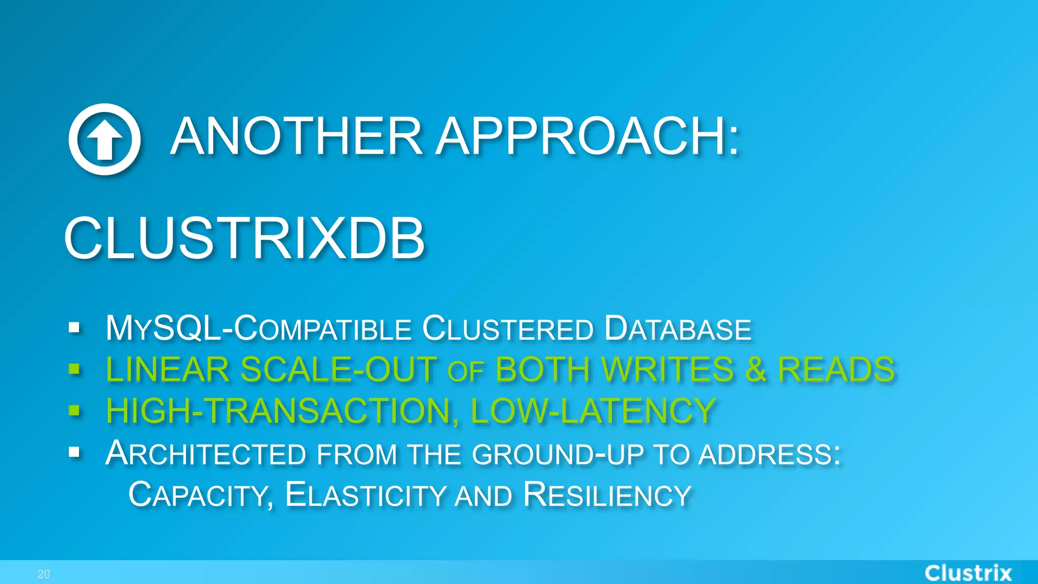 20
ANOTHER APPROACH:
§  MYSQL-COMPATIBLE CLUSTERED DATABASE
§  LINEAR SCALE-OUT OF BOTH WRITES & READS
§  HIGH-TRANSACTION, LOW-LATENCY
§  ARCHITECTED FROM THE GROUND-UP TO ADDRESS:
CAPACITY, ELASTICITY AND RESILIENCY
CLUSTRIXDB
 