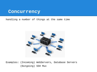 Concurrency
handling a number of things at the same time




Examples: (Incoming) WebServers, Database Servers
         (O...