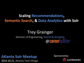 Scaling Recommendations, 
Semantic Search, & Data Analytics with Solr 
Trey Grainger 
Director of Engineering, Search & Analytics 
@ 
Atla 
Atlanta Solr Meetup 
2014.10.21, Atlanta Tech Village 
Sponsored by: 
 