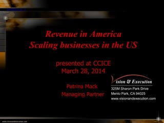 325M Sharon Park Drive
Menlo Park, CA 94025
www.visionandexecution.com
MODULE 3
Revenue in America
Scaling businesses in the US
presented at CCICE
March 28, 2014
Patrina Mack
Managing Partner
 