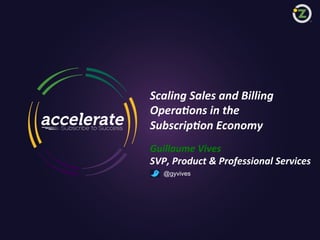 Scaling	
  Sales	
  and	
  Billing	
  
Opera;ons	
  in	
  the	
  	
  
Subscrip;on	
  Economy	
  
Guillaume	
  Vives	
  
SVP,	
  Product	
  &	
  Professional	
  Services	
  
@gyvives

1

Zuora confidential, shared under non-disclosure and subject to disclaimer notice

 