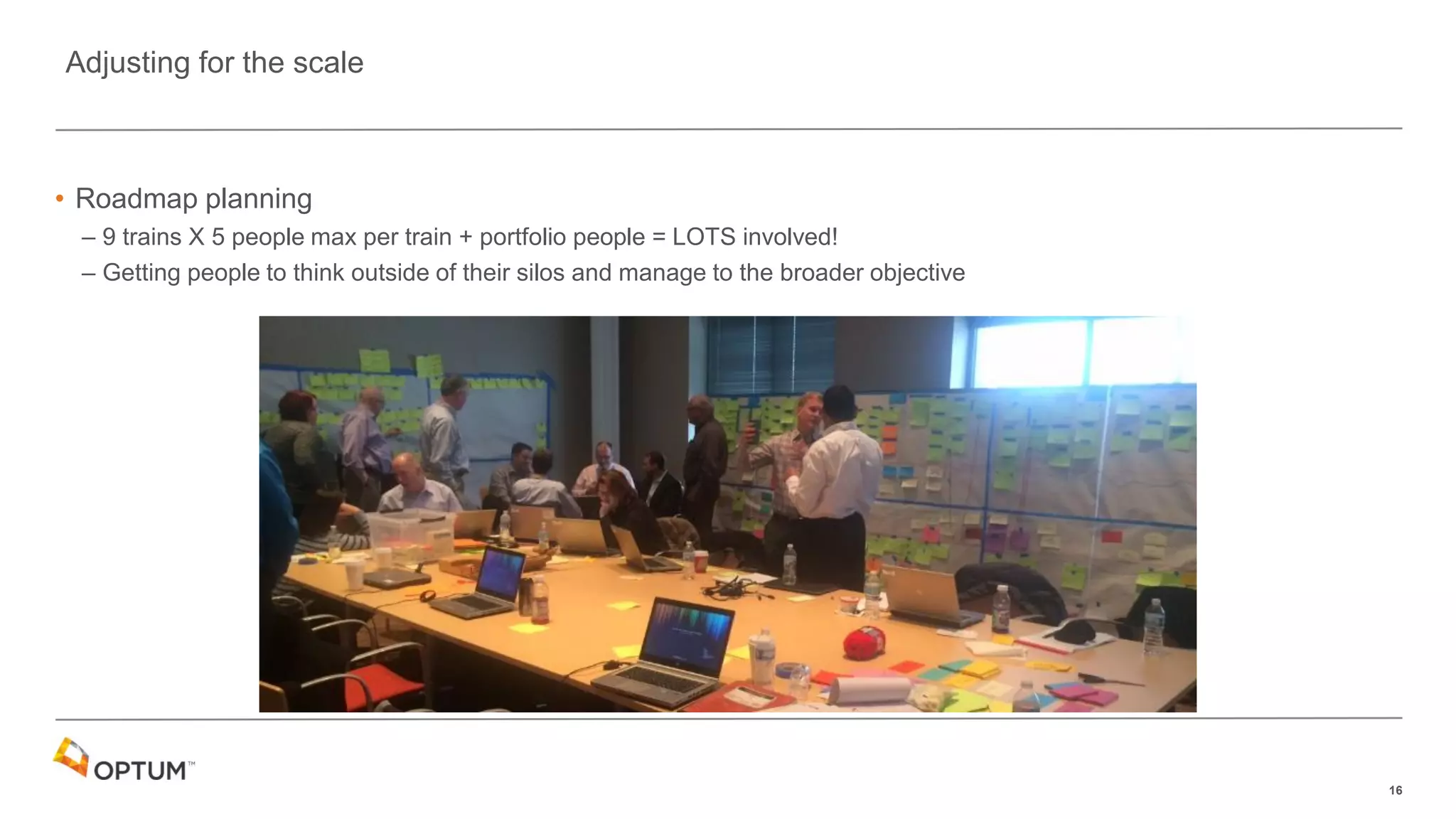 16
• Roadmap planning
– 9 trains X 5 people max per train + portfolio people = LOTS involved!
– Getting people to think outside of their silos and manage to the broader objective
Adjusting for the scale
 