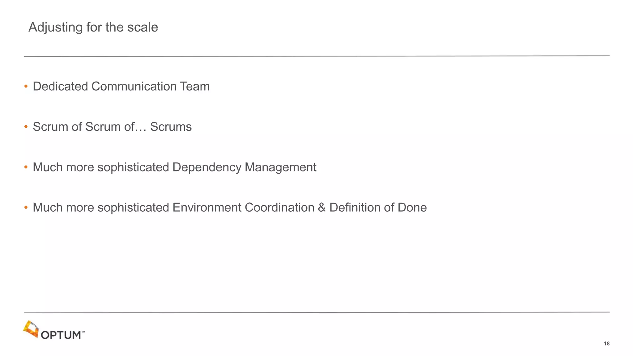 18
• Dedicated Communication Team
• Scrum of Scrum of… Scrums
• Much more sophisticated Dependency Management
• Much more sophisticated Environment Coordination & Definition of Done
Adjusting for the scale
 