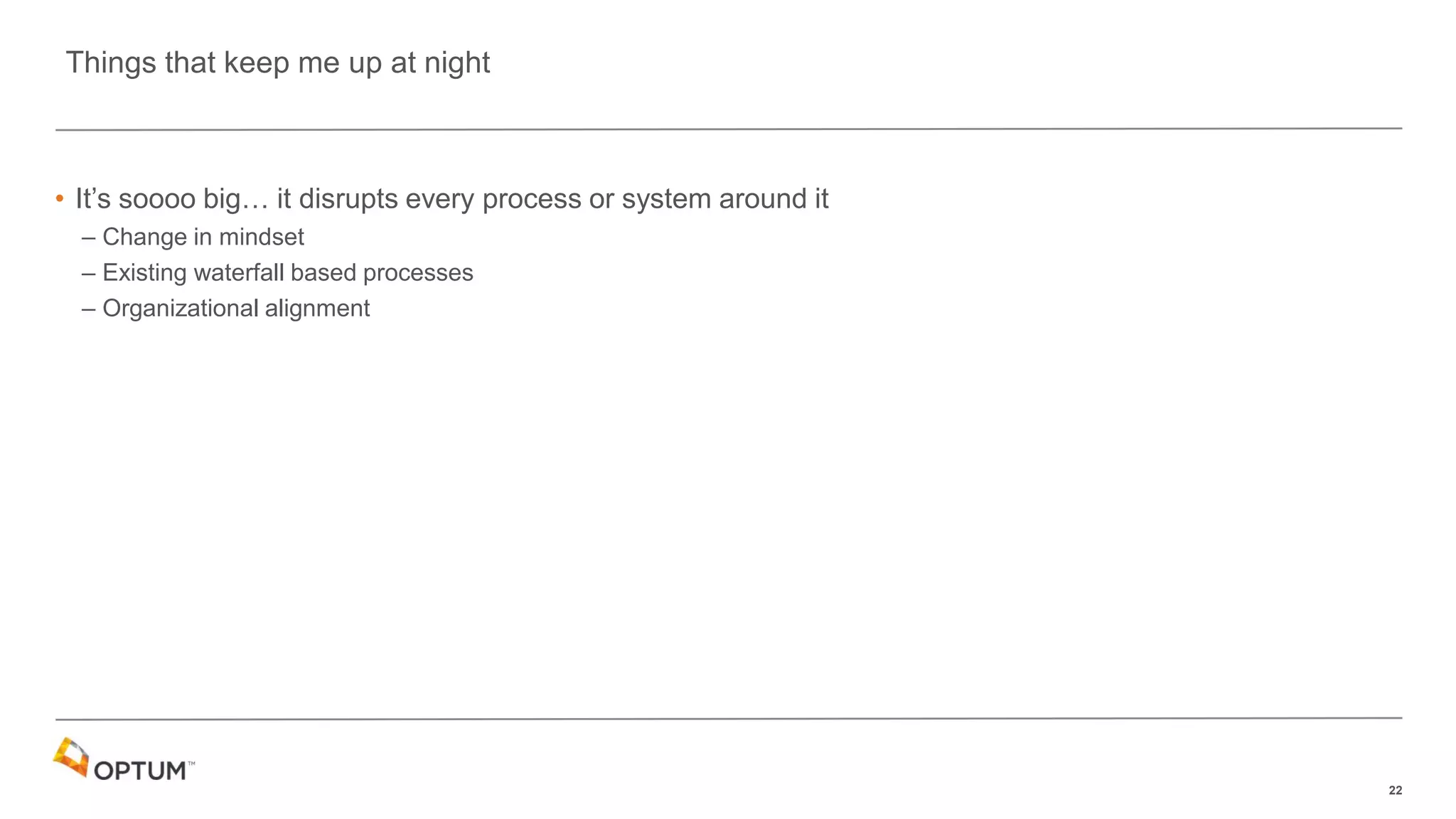 22
• It’s soooo big… it disrupts every process or system around it
– Change in mindset
– Existing waterfall based processes
– Organizational alignment
Things that keep me up at night
 