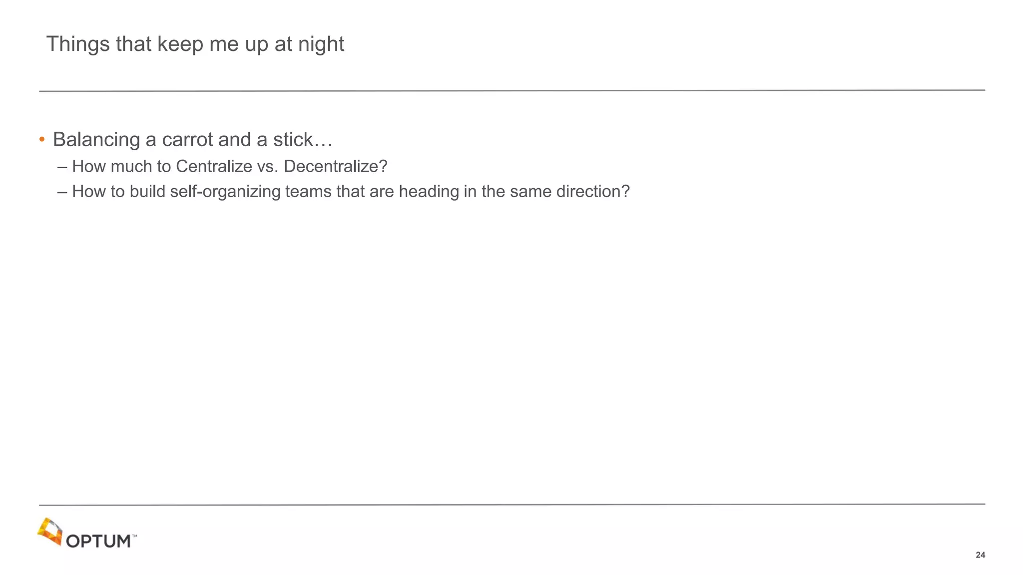 24
• Balancing a carrot and a stick…
– How much to Centralize vs. Decentralize?
– How to build self-organizing teams that are heading in the same direction?
Things that keep me up at night
 