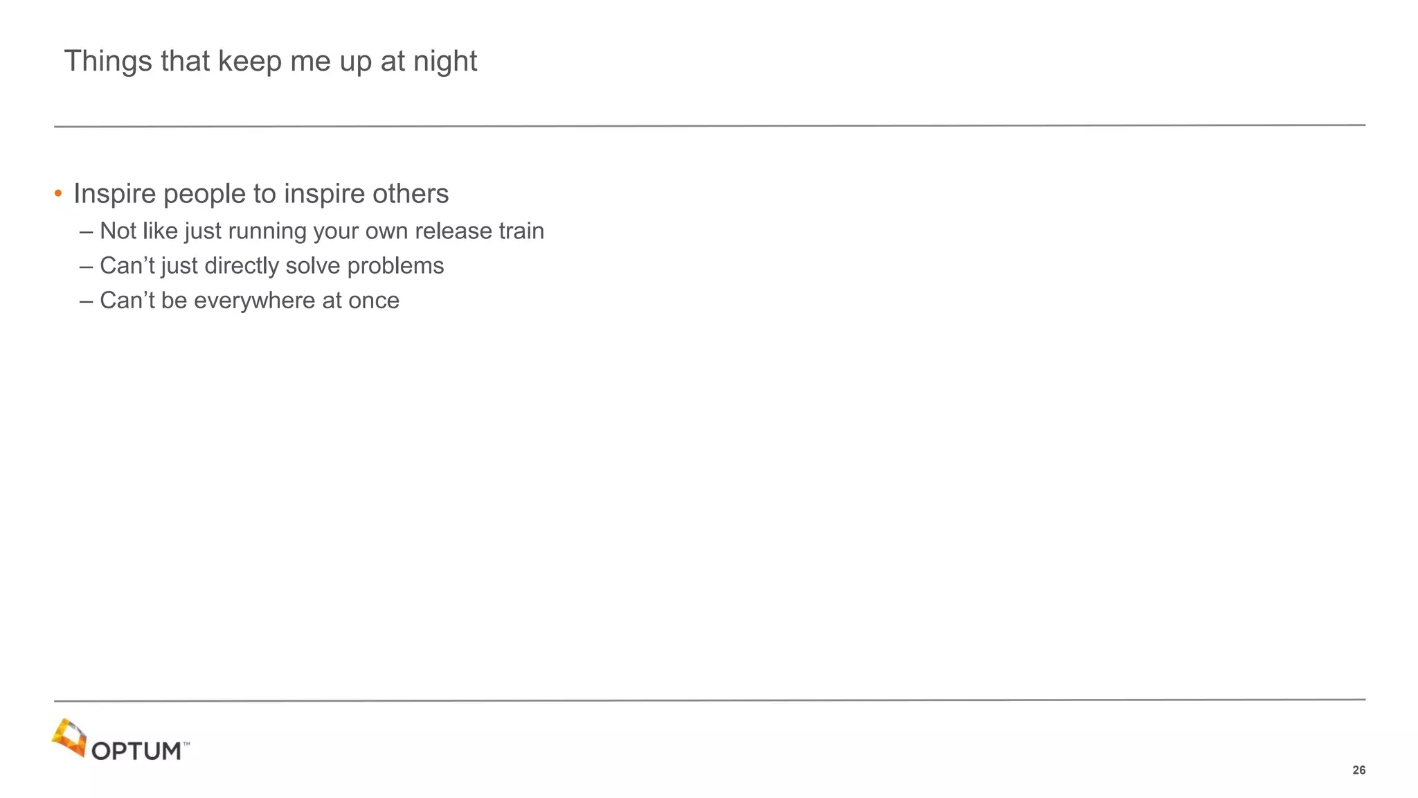 26
• Inspire people to inspire others
– Not like just running your own release train
– Can’t just directly solve problems
– Can’t be everywhere at once
Things that keep me up at night
 