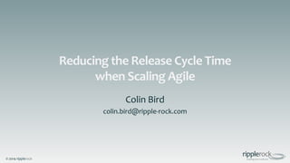 © 2014 ripplerock
Reducing the Release Cycle Time
when Scaling Agile
Colin Bird
colin.bird@ripple-rock.com
 