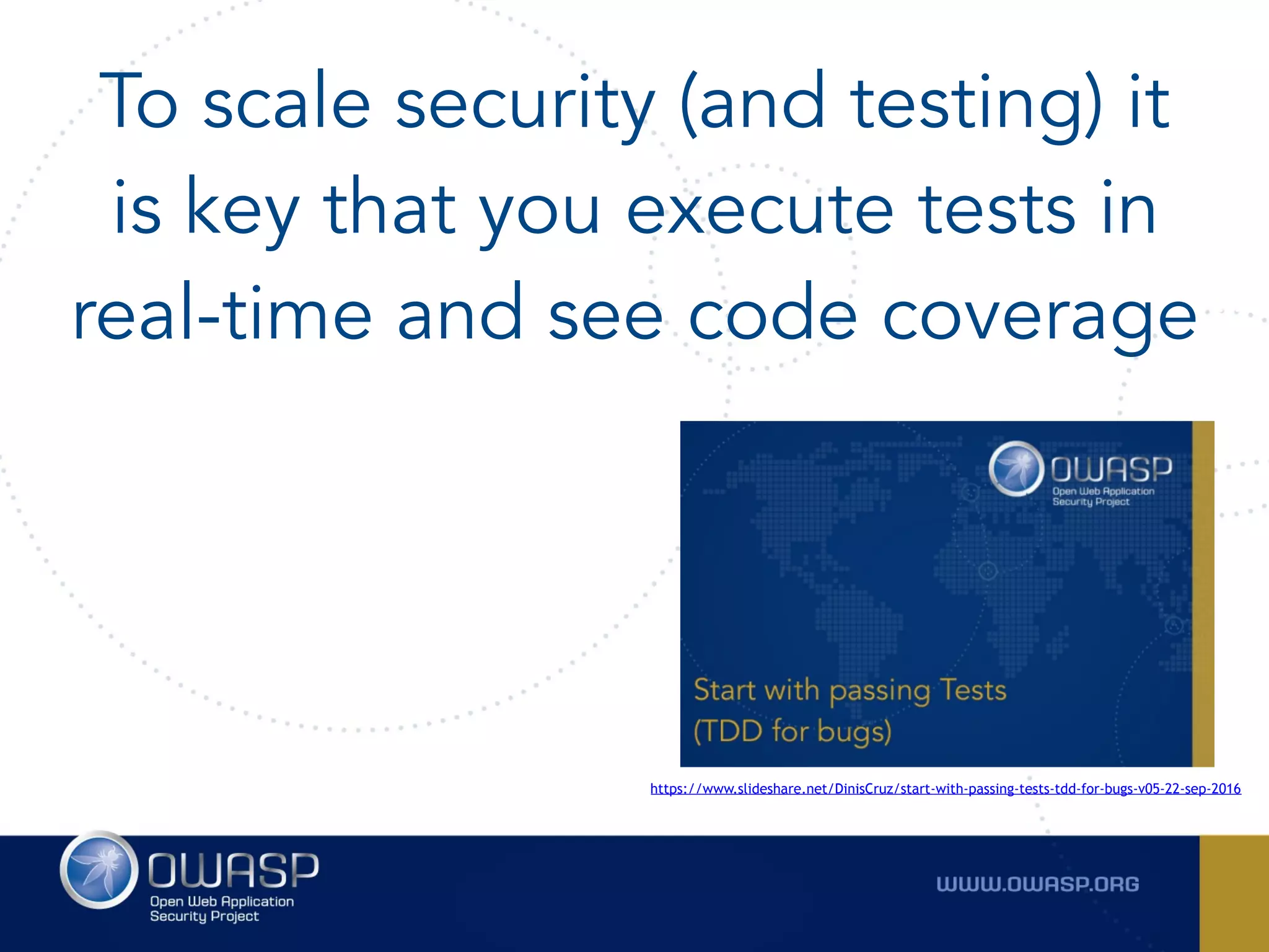 To scale security (and testing) it
is key that you execute tests in
real-time and see code coverage
https://www.slideshare.net/DinisCruz/start-with-passing-tests-tdd-for-bugs-v05-22-sep-2016
 