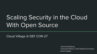 Scaling Security in the Cloud
With Open Source
Cloud Village @ DEF CON 27
James Strassburg
Technical Fellow / Chief Software Architect
Direct Supply
 