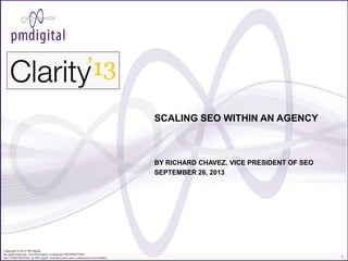 Copyright © 2013 PM Digital.
All rights reserved. This information is deemed PROPRIETARY
and CONFIDENTIAL by PM Digital. Unauthorized use or disclosure is prohibited. 1
SCALING SEO WITHIN AN AGENCY
BY RICHARD CHAVEZ, VICE PRESIDENT OF SEO
SEPTEMBER 26, 2013
 
