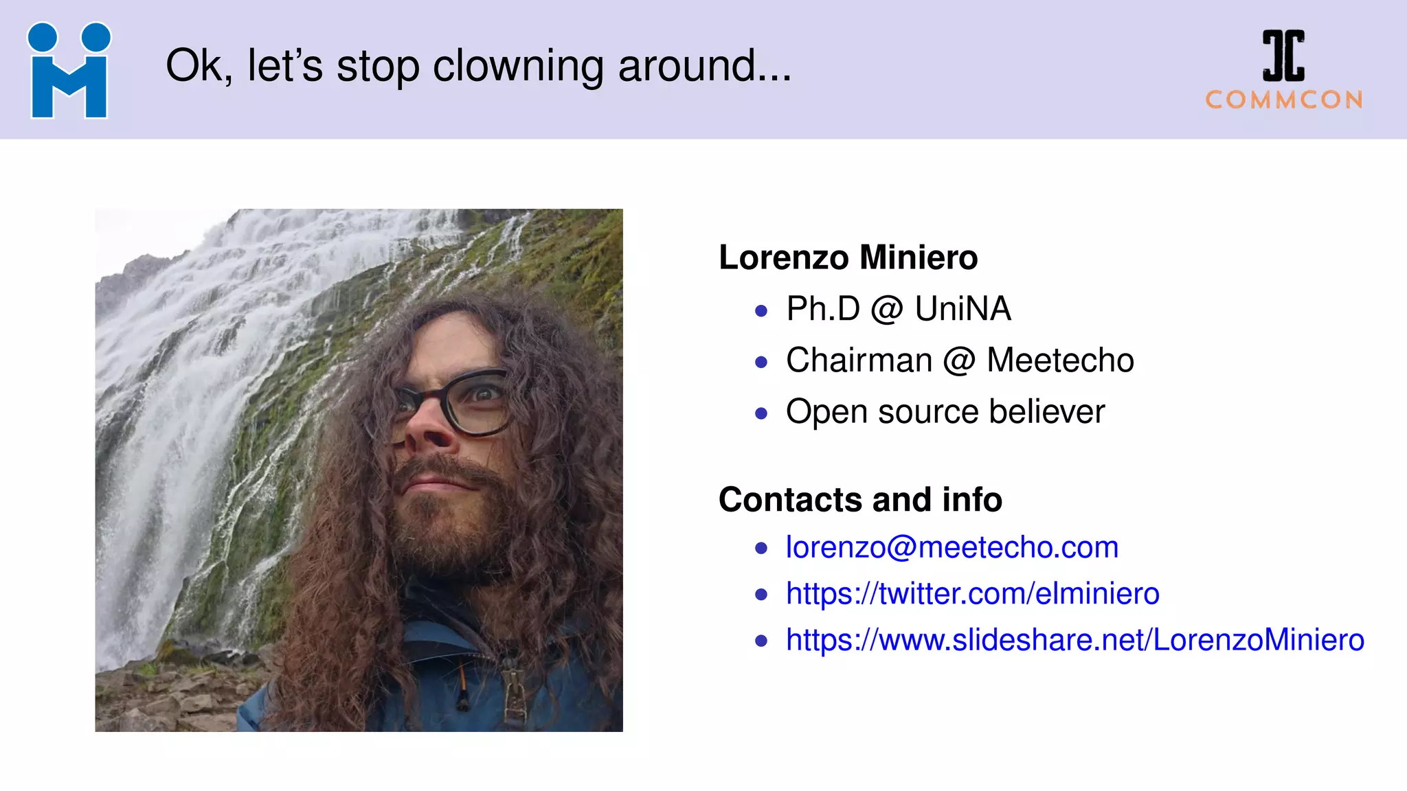 Ok, let’s stop clowning around...
Lorenzo Miniero
• Ph.D @ UniNA
• Chairman @ Meetecho
• Open source believer
Contacts and info
• lorenzo@meetecho.com
• https://twitter.com/elminiero
• https://www.slideshare.net/LorenzoMiniero
 