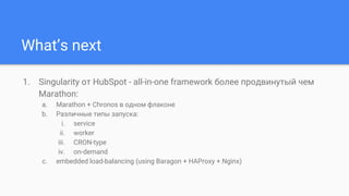 What’s next
1. Singularity от HubSpot - all-in-one framework более продвинутый чем
Marathon:
a. Marathon + Chronos в одном флаконе
b. Различные типы запуска:
i. service
ii. worker
iii. CRON-type
iv. on-demand
c. embedded load-balancing (using Baragon + HAProxy + Nginx)
 