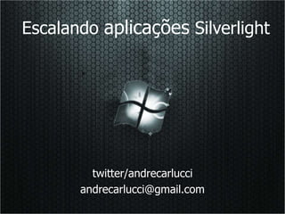 Escalando aplicações Silverlight
twitter/andrecarlucci
andrecarlucci@gmail.com
 