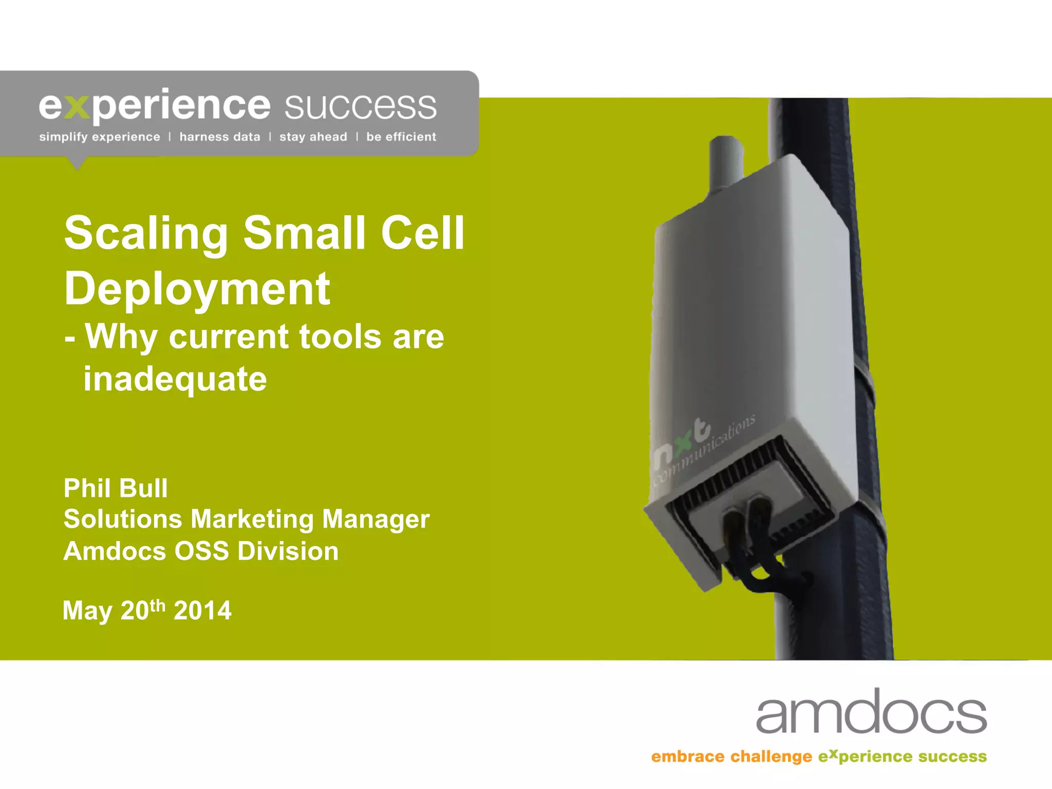 Scaling Small Cell
Deployment
- Why current tools are
inadequate
Phil Bull
Solutions Marketing Manager
Amdocs OSS Division
May 20th 2014
 