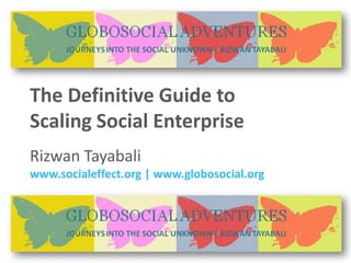The Definitive Guide to  Scaling Social Enterprise Rizwan Tayabali www.socialeffect.org | www.globosocial.org 