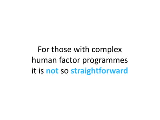 For those with complex  human factor programmes  it is  not  so  straightforward 