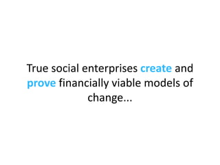 True social enterprises  create  and  prove  financially viable models of change... 
