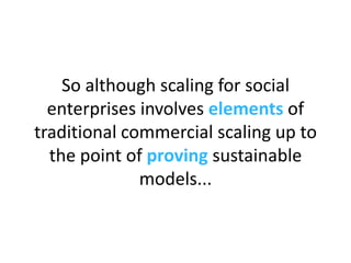 So although scaling for social enterprises involves  elements  of   traditional   commercial scaling up to the point of  p...