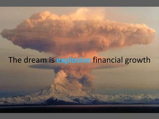 The dream is  explosive  financial growth 