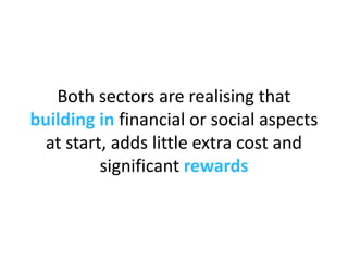 Both sectors are realising that  building in  financial or social aspects at start, adds little extra cost and significant...