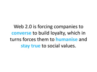 Web 2.0 is forcing companies to  converse  to build loyalty, which in turns forces them to  humanise  and  stay true  to s...