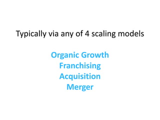 Typically via any of 4 scaling models   Organic Growth Franchising Acquisition Merger 