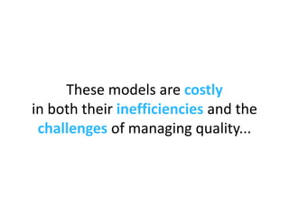 These models are often  costly   in both their  inefficiencies  and the  challenges  of managing quality... 