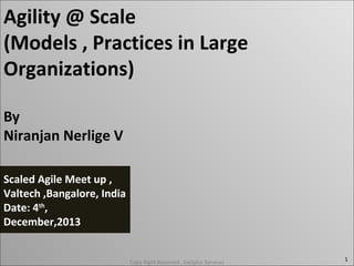 Agility @ Scale
(Models , Practices in Large
Organizations)
By
Niranjan Nerlige V
Scaled Agile Meet up ,
Valtech ,Bangalore, India
Date: 4th,
December,2013

Copy Right Reserved , Exelplus Services

1

 
