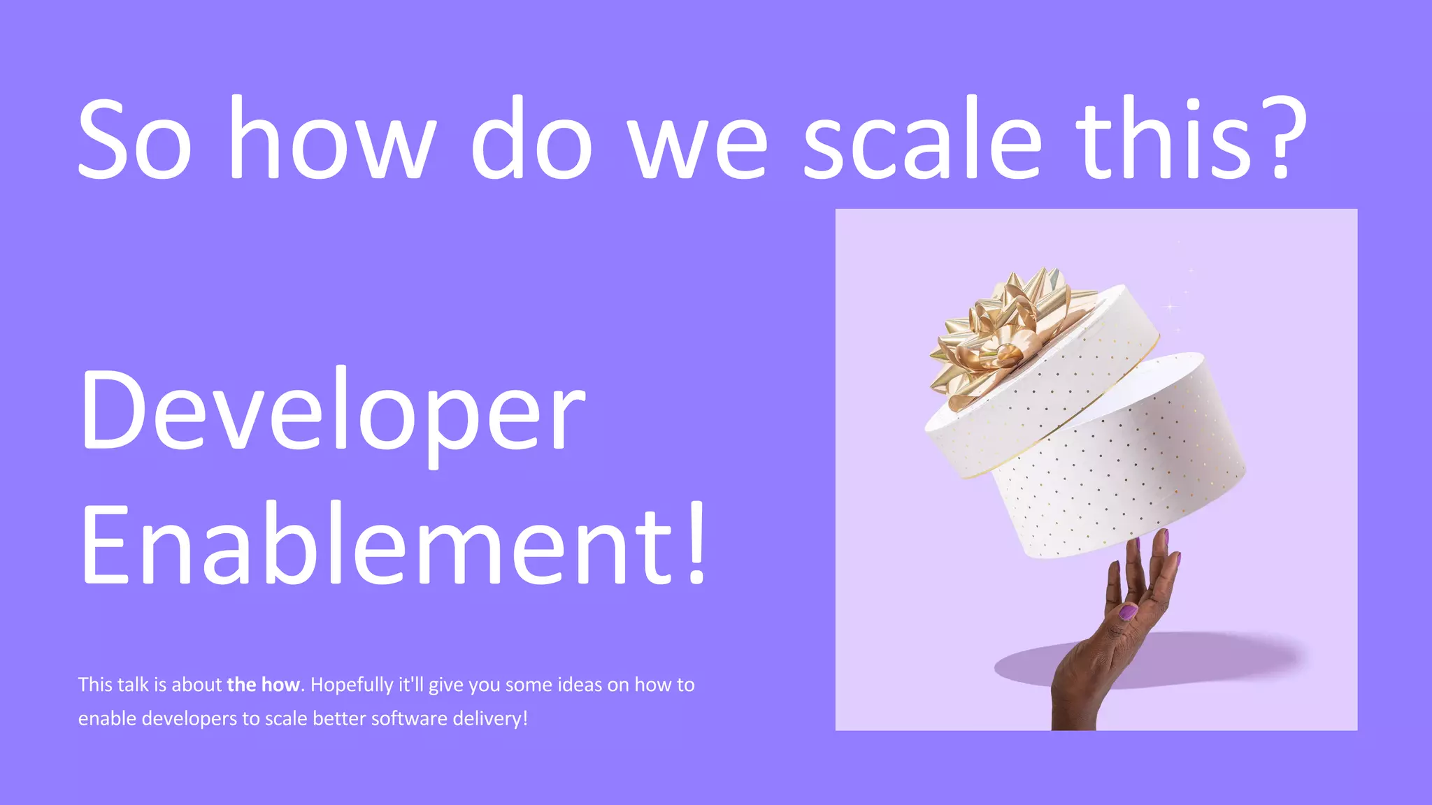So how do we scale this?
Developer
Enablement!
This talk is about the how. Hopefully it'll give you some ideas on how to
enable developers to scale better software delivery!
 