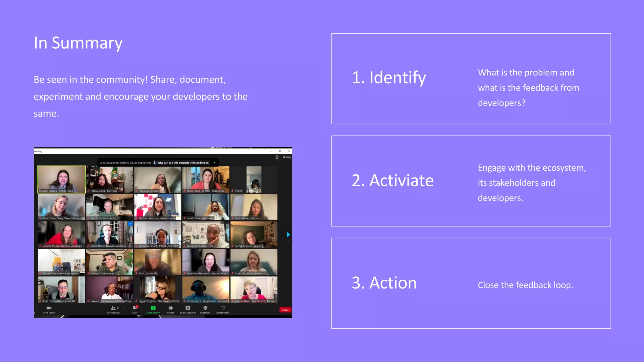In Summary
1. Identify What is the problem and
what is the feedback from
developers?
2. Activiate
Engage with the ecosystem,
its stakeholders and
developers.
3. Action Close the feedback loop.
Be seen in the community! Share, document,
experiment and encourage your developers to the
same.
 