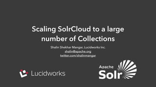 Scaling SolrCloud to a large
number of Collections
Shalin Shekhar Mangar, Lucidworks Inc.
shalin@apache.org
twitter.com/shalinmangar
 