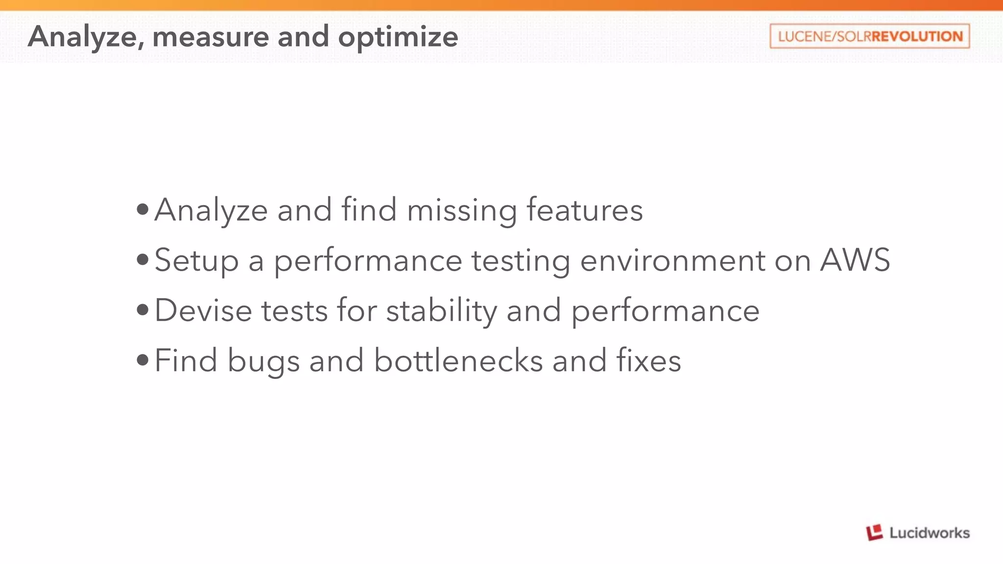 Analyze, measure and optimize 
•Analyze and find missing features 
•Setup a performance testing environment on AWS 
•Devise tests for stability and performance 
•Find bugs and bottlenecks and fixes 
 